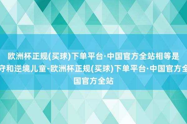 欧洲杯正规(买球)下单平台·中国官方全站相等是留守和逆境儿童-欧洲杯正规(买球)下单平台·中国官方全站