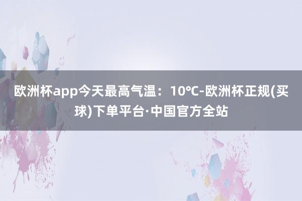 欧洲杯app今天最高气温:10℃-欧洲杯正规(买球)下单平台·中国官方全站