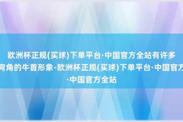 欧洲杯正规(买球)下单平台·中国官方全站有许多带长弯角的牛首形象-欧洲杯正规(买球)下单平台·中国官方全站