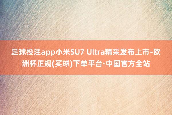 足球投注app小米SU7 Ultra精采发布上市-欧洲杯正规(买球)下单平台·中国官方全站