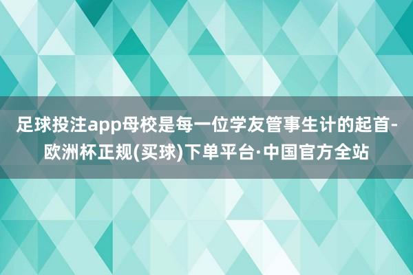 足球投注app母校是每一位学友管事生计的起首-欧洲杯正规(买球)下单平台·中国官方全站
