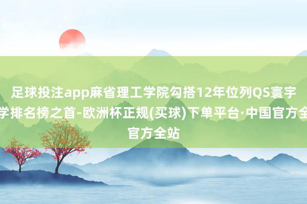 足球投注app麻省理工学院勾搭12年位列QS寰宇大学排名榜之首-欧洲杯正规(买球)下单平台·中国官方全站