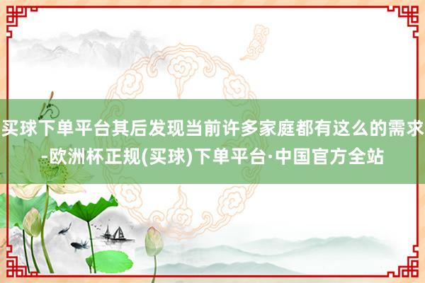 买球下单平台其后发现当前许多家庭都有这么的需求-欧洲杯正规(买球)下单平台·中国官方全站