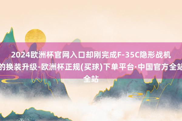 2024欧洲杯官网入口却刚完成F-35C隐形战机的换装升级-欧洲杯正规(买球)下单平台·中国官方全站