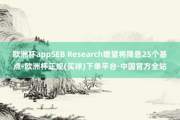 欧洲杯appSEB Research瞻望将降息25个基点-欧洲杯正规(买球)下单平台·中国官方全站
