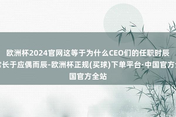欧洲杯2024官网这等于为什么CEO们的任职时辰通常长于应偶而辰-欧洲杯正规(买球)下单平台·中国官方全站