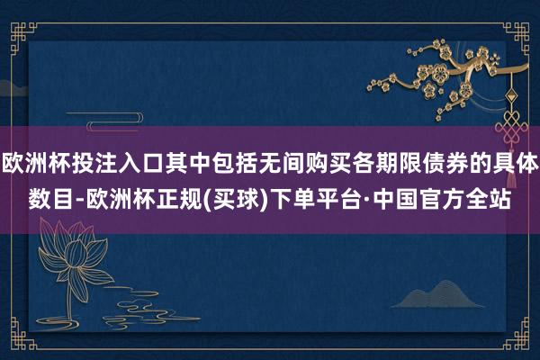欧洲杯投注入口其中包括无间购买各期限债券的具体数目-欧洲杯正规(买球)下单平台·中国官方全站