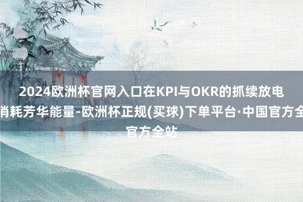 2024欧洲杯官网入口在KPI与OKR的抓续放电中消耗芳华能量-欧洲杯正规(买球)下单平台·中国官方全站