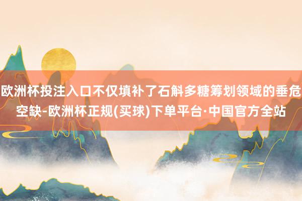欧洲杯投注入口不仅填补了石斛多糖筹划领域的垂危空缺-欧洲杯正规(买球)下单平台·中国官方全站