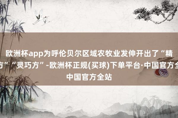 欧洲杯app为呼伦贝尔区域农牧业发伸开出了“精确方”“灵巧方”-欧洲杯正规(买球)下单平台·中国官方全站