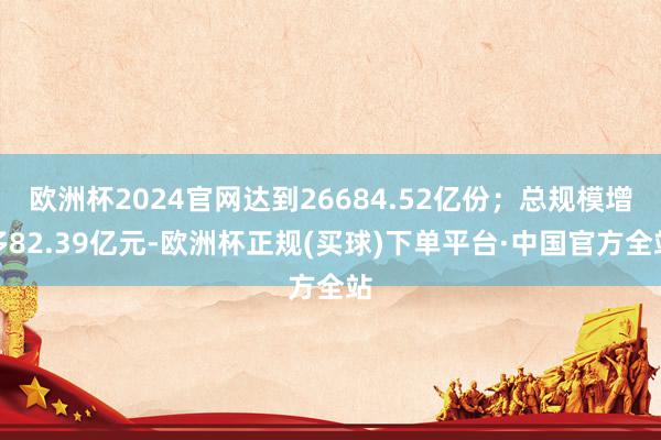 欧洲杯2024官网达到26684.52亿份；总规模增多82.39亿元-欧洲杯正规(买球)下单平台·中国官方全站