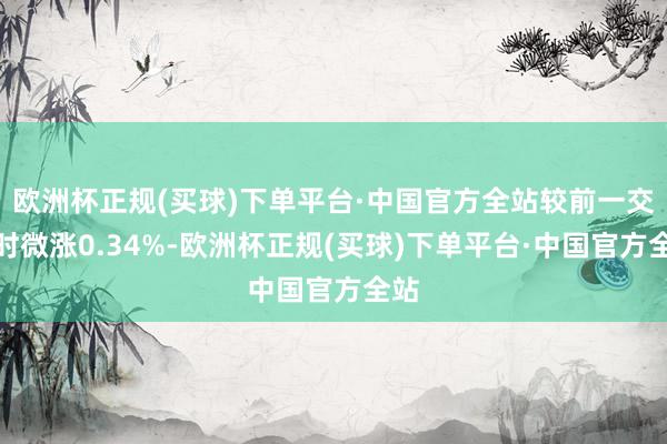 欧洲杯正规(买球)下单平台·中国官方全站较前一交往时微涨0.34%-欧洲杯正规(买球)下单平台·中国官方全站