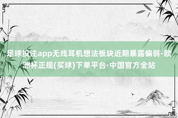 足球投注app无线耳机想法板块近期暴露偏弱-欧洲杯正规(买球)下单平台·中国官方全站