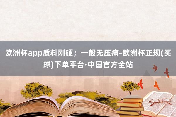 欧洲杯app质料刚硬；一般无压痛-欧洲杯正规(买球)下单平台·中国官方全站