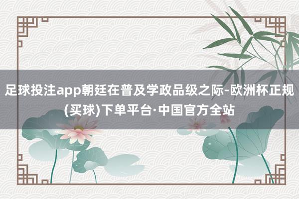 足球投注app朝廷在普及学政品级之际-欧洲杯正规(买球)下单平台·中国官方全站