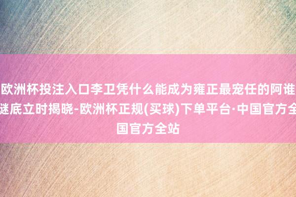 欧洲杯投注入口李卫凭什么能成为雍正最宠任的阿谁？谜底立时揭晓-欧洲杯正规(买球)下单平台·中国官方全站