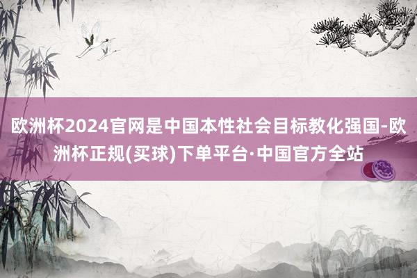 欧洲杯2024官网是中国本性社会目标教化强国-欧洲杯正规(买球)下单平台·中国官方全站