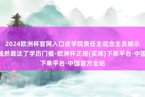 2024欧洲杯官网入口该学院责任主说念主员暗示：“岗亭诚然裁汰了学历门槛-欧洲杯正规(买球)下单平台·中国官方全站
