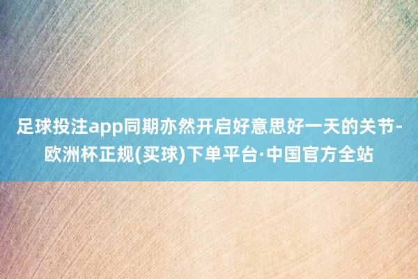 足球投注app同期亦然开启好意思好一天的关节-欧洲杯正规(买球)下单平台·中国官方全站