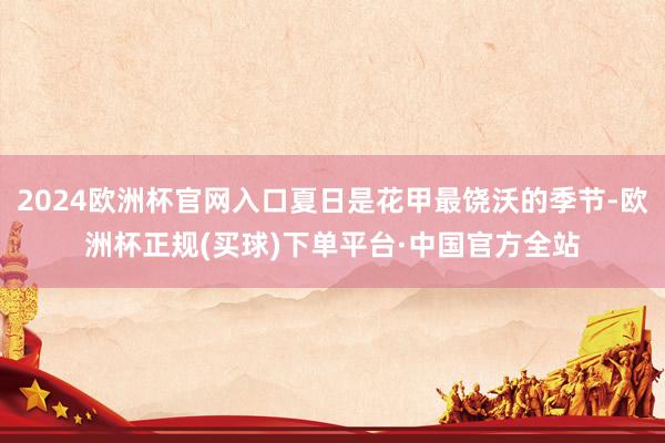 2024欧洲杯官网入口夏日是花甲最饶沃的季节-欧洲杯正规(买球)下单平台·中国官方全站