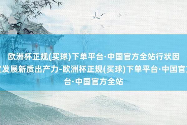 欧洲杯正规(买球)下单平台·中国官方全站行状因地制宜发展新质出产力-欧洲杯正规(买球)下单平台·中国官方全站