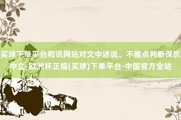 买球下单平台和讯网站对文中述说、不雅点判断保抓中立-欧洲杯正规(买球)下单平台·中国官方全站