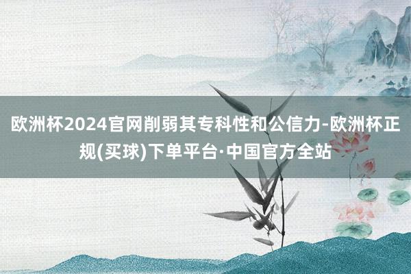 欧洲杯2024官网削弱其专科性和公信力-欧洲杯正规(买球)下单平台·中国官方全站