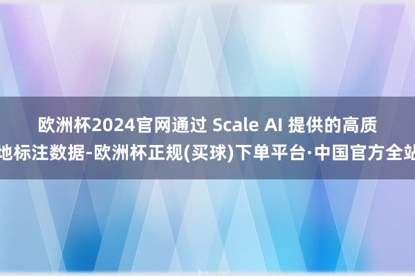 欧洲杯2024官网通过 Scale AI 提供的高质地标注数据-欧洲杯正规(买球)下单平台·中国官方全站