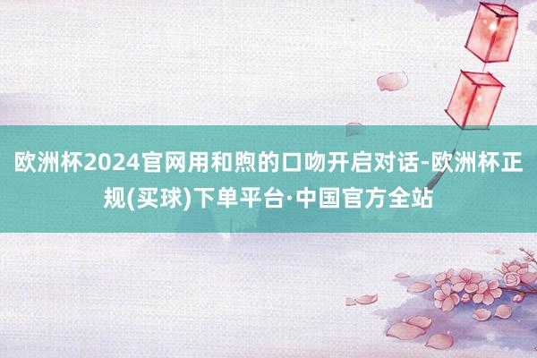 欧洲杯2024官网用和煦的口吻开启对话-欧洲杯正规(买球)下单平台·中国官方全站