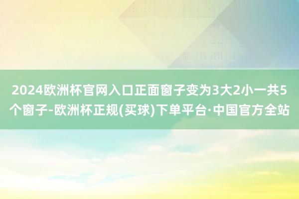 2024欧洲杯官网入口正面窗子变为3大2小一共5个窗子-欧洲杯正规(买球)下单平台·中国官方全站