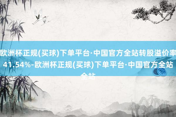 欧洲杯正规(买球)下单平台·中国官方全站转股溢价率41.54%-欧洲杯正规(买球)下单平台·中国官方全站