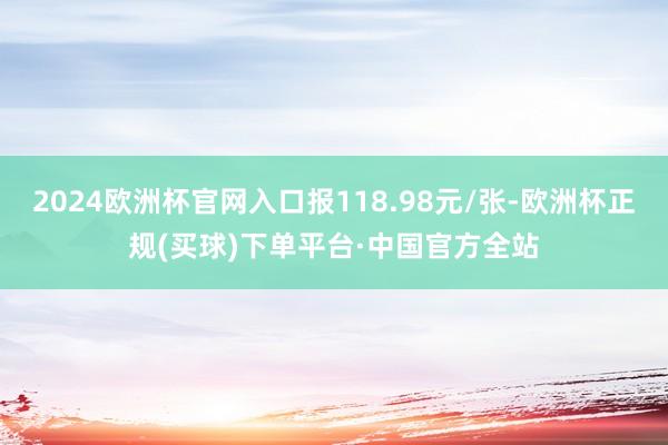 2024欧洲杯官网入口报118.98元/张-欧洲杯正规(买球)下单平台·中国官方全站