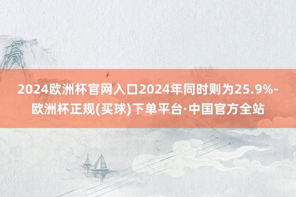 2024欧洲杯官网入口2024年同时则为25.9%-欧洲杯正规(买球)下单平台·中国官方全站
