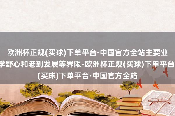 欧洲杯正规(买球)下单平台·中国官方全站主要业务包括当然科学野心和老到发展等界限-欧洲杯正规(买球)下单平台·中国官方全站