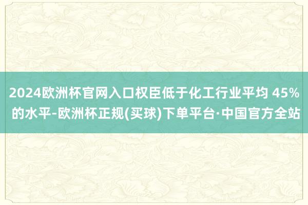2024欧洲杯官网入口权臣低于化工行业平均 45% 的水平-欧洲杯正规(买球)下单平台·中国官方全站