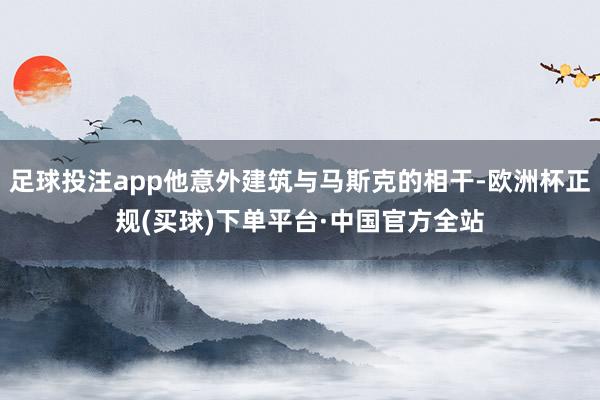 足球投注app他意外建筑与马斯克的相干-欧洲杯正规(买球)下单平台·中国官方全站