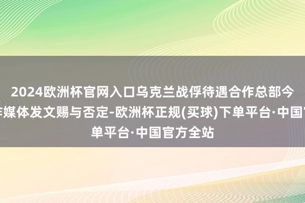 2024欧洲杯官网入口乌克兰战俘待遇合作总部今日在酬酢媒体发文赐与否定-欧洲杯正规(买球)下单平台·中国官方全站