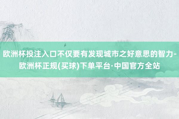 欧洲杯投注入口不仅要有发现城市之好意思的智力-欧洲杯正规(买球)下单平台·中国官方全站