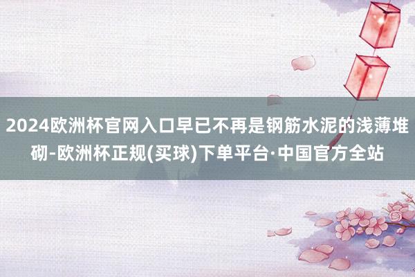 2024欧洲杯官网入口早已不再是钢筋水泥的浅薄堆砌-欧洲杯正规(买球)下单平台·中国官方全站