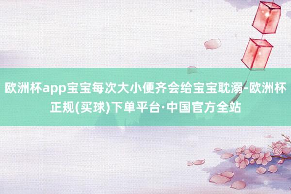 欧洲杯app宝宝每次大小便齐会给宝宝耽溺-欧洲杯正规(买球)下单平台·中国官方全站