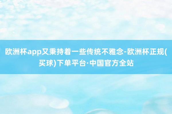 欧洲杯app又秉持着一些传统不雅念-欧洲杯正规(买球)下单平台·中国官方全站