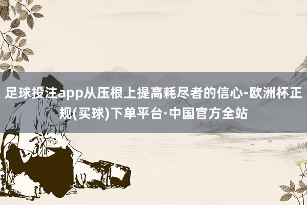 足球投注app从压根上提高耗尽者的信心-欧洲杯正规(买球)下单平台·中国官方全站