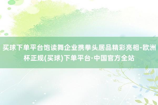 买球下单平台饱读舞企业携拳头居品精彩亮相-欧洲杯正规(买球)下单平台·中国官方全站