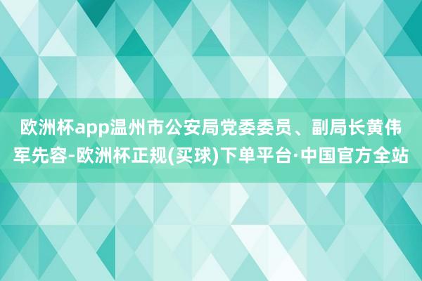 欧洲杯app　　温州市公安局党委委员、副局长黄伟军先容-欧洲杯正规(买球)下单平台·中国官方全站