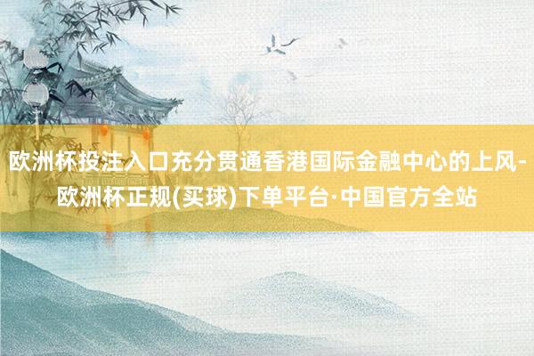 欧洲杯投注入口充分贯通香港国际金融中心的上风-欧洲杯正规(买球)下单平台·中国官方全站