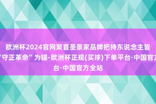 欧洲杯2024官网聚首圣景家品牌把持东说念主皆文以“守正革命”为锚-欧洲杯正规(买球)下单平台·中国官方全站