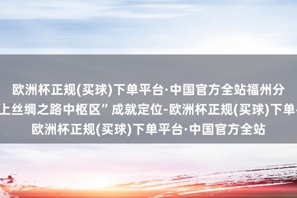 欧洲杯正规(买球)下单平台·中国官方全站福州分行藏身“21世纪海上丝绸之路中枢区”成就定位-欧洲杯正规(买球)下单平台·中国官方全站