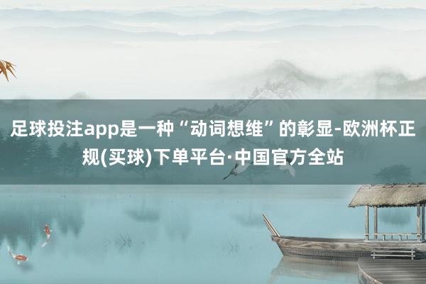 足球投注app是一种“动词想维”的彰显-欧洲杯正规(买球)下单平台·中国官方全站