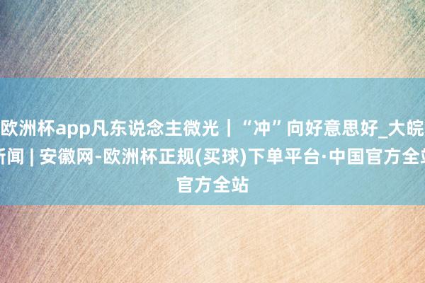 欧洲杯app凡东说念主微光｜“冲”向好意思好_大皖新闻 | 安徽网-欧洲杯正规(买球)下单平台·中国官方全站