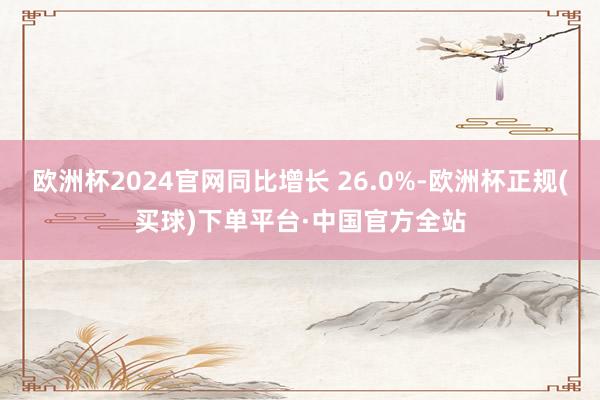 欧洲杯2024官网同比增长 26.0%-欧洲杯正规(买球)下单平台·中国官方全站